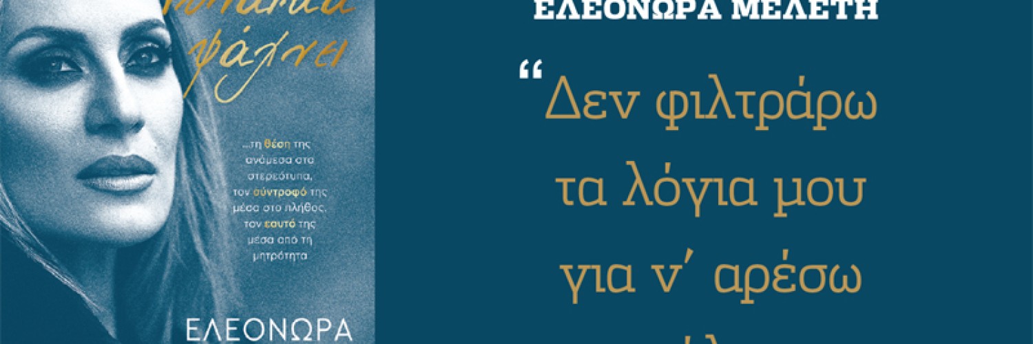 Ελεονώρα Μελέτη: Δεν φιλτράρω τα λόγια μου για ν’ αρέσω σε όλους