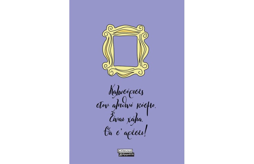 FRIENDS – ΚΑΛΩΣΟΡΙΣΕΣ ΣΤΟΝ ΑΛΗΘΙΝΟ ΚΟΣΜΟ. ΕΙΝΑΙ ΧΑΛΙΑ. ΘΑ Σ’ΑΡΕΣΕΙ!