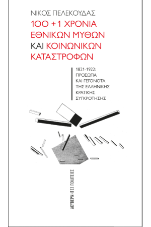 100+1 ΧΡΟΝΙΑ ΕΘΝΙΚΩΝ ΜΥΘΩΝ ΚΑΙ ΚΟΙΝΩΝΙΚΩΝ ΚΑΤΑΣΤΡΟΦΩΝ – 1821-1922: ΠΡΟΣΩΠΑ ΚΑΙ ΓΕΓΟΝΟΤΑ ΤΗΣ ΕΛΛΗΝΙΚΗΣ ΚΡΑΤΙΚΗΣ ΣΥΓΚΡΟΤΗΣΗΣ