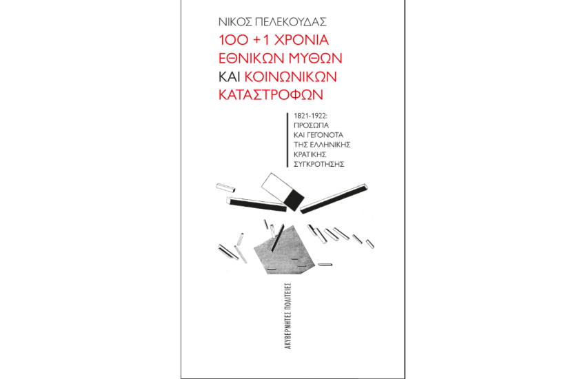 100+1 ΧΡΟΝΙΑ ΕΘΝΙΚΩΝ ΜΥΘΩΝ ΚΑΙ ΚΟΙΝΩΝΙΚΩΝ ΚΑΤΑΣΤΡΟΦΩΝ – 1821-1922: ΠΡΟΣΩΠΑ ΚΑΙ ΓΕΓΟΝΟΤΑ ΤΗΣ ΕΛΛΗΝΙΚΗΣ ΚΡΑΤΙΚΗΣ ΣΥΓΚΡΟΤΗΣΗΣ