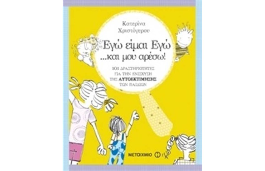 ΕΓΩ ΕΙΜΑΙ ΕΓΩ ΚΑΙ ΜΟΥ ΑΡΕΣΩ! 101 ΔΡΑΣΤΗΡΙΟΤΗΤΕΣ ΓΙΑ ΤΗΝ ΕΝΙΣΧΥΣΗ ΤΗΣ ΑΥΤΟΕΚΤΙΜΗΣΗΣ ΤΩΝ ΠΑΙΔΙΩΝ