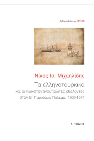 ΤΑ ΕΛΛΗΝΟΤΟΥΡΚΙΚΑ ΚΑΙ ΟΙ ΚΩΝΣΤΑΝΤΙΝΟΠΟΛΙΤΕΣ ΕΘΕΛΟΝΤΕΣ ΣΤΟΝ Β' ΠΑΓΚΟΣΜΙΟ ΠΟΛΕΜΟ, 1939-1944 (ΠΡΩΤΟΣ ΤΟΜΟΣ)