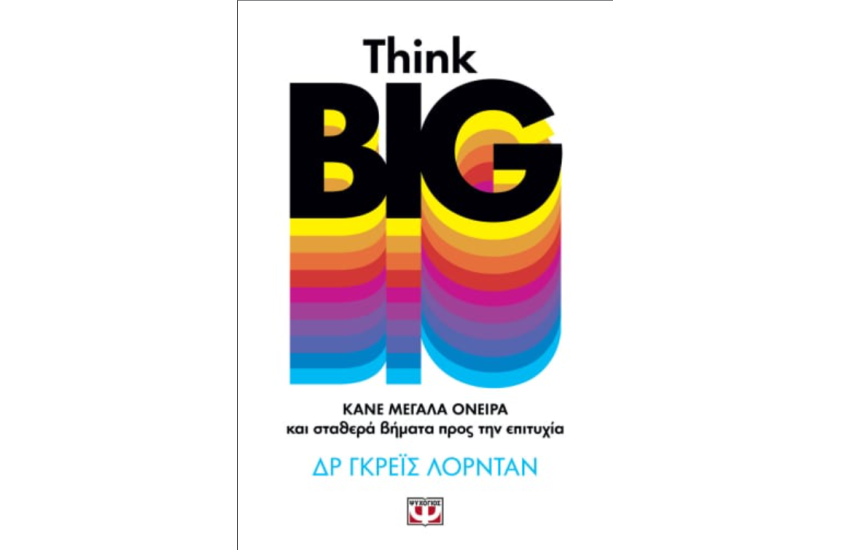 THINK BIG. ΚΑΝΕ ΜΕΓΑΛΑ ΟΝΕΙΡΑ ΚΑΙ ΣΤΑΘΕΡΑ ΒΗΜΑΤΑ ΠΡΟΣ ΤΗΝ ΕΠΙΤΥΧΙΑ
