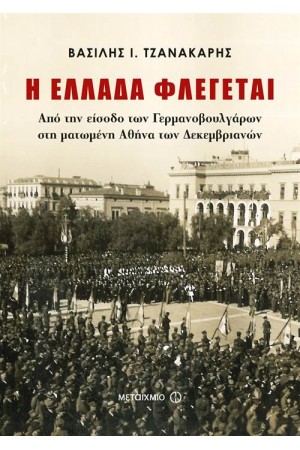 Η ΕΛΛΑΔΑ ΦΛΕΓΕΤΑΙ. ΑΠΟ ΤΗΝ ΕΙΣΟΔΟ ΤΩΝ ΓΕΡΜΑΝΟΒΟΥΛΓΑΡΩΝ ΣΤΗ ΜΑΤΩΜΕΝΗ ΑΘΗΝΑ ΤΩΝ ΔΕΚΕΜΒΡΙΑΝΩΝ