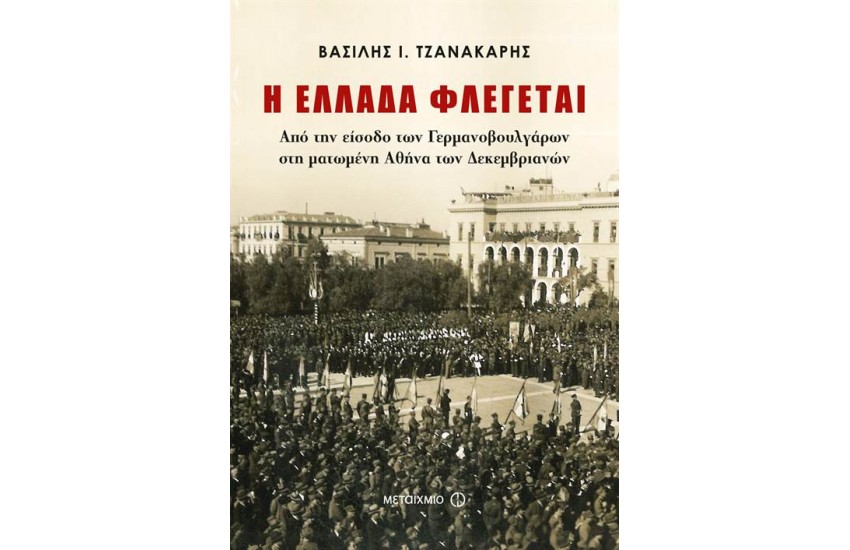 Η ΕΛΛΑΔΑ ΦΛΕΓΕΤΑΙ. ΑΠΟ ΤΗΝ ΕΙΣΟΔΟ ΤΩΝ ΓΕΡΜΑΝΟΒΟΥΛΓΑΡΩΝ ΣΤΗ ΜΑΤΩΜΕΝΗ ΑΘΗΝΑ ΤΩΝ ΔΕΚΕΜΒΡΙΑΝΩΝ